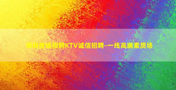 深圳夜场招聘KTV诚信招聘-一线高端素质场